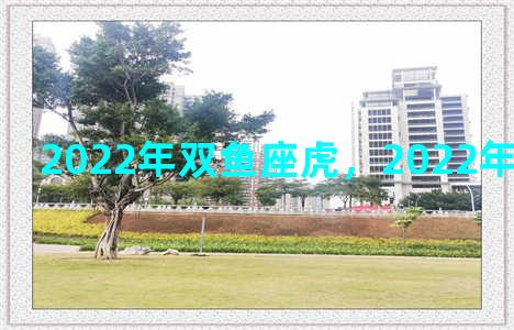 2022年双鱼座虎，2022年属虎双鱼座