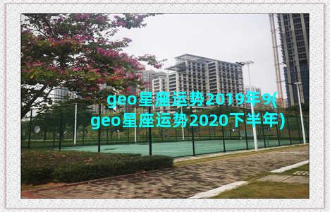 geo星座运势2019年9(geo星座运势2020下半年)