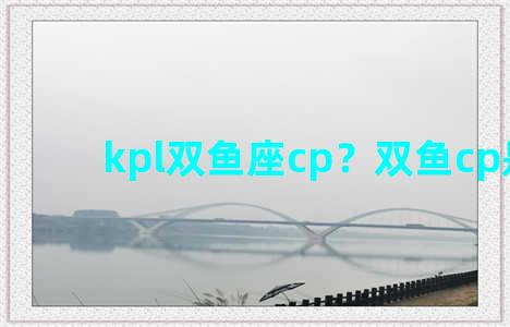 kpl双鱼座cp？双鱼cp是谁