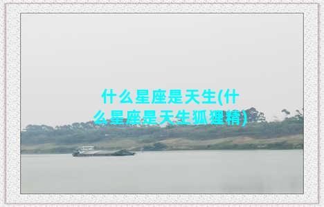 什么星座是天生(什么星座是天生狐狸精)