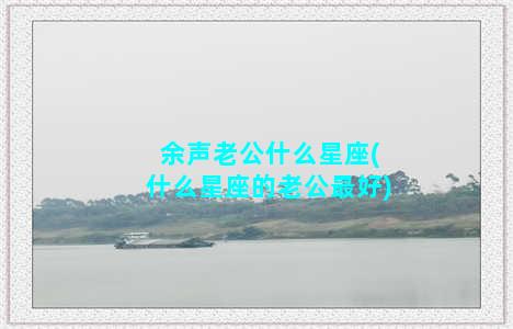 余声老公什么星座(什么星座的老公最好)