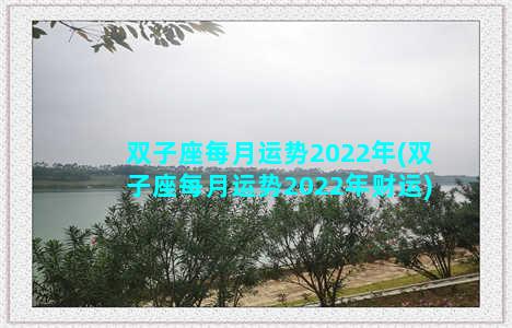 双子座每月运势2022年(双子座每月运势2022年财运)