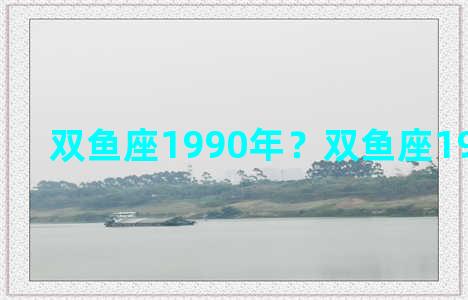 双鱼座1990年？双鱼座1990年性格