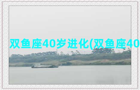 双鱼座40岁进化(双鱼座40岁进化图)