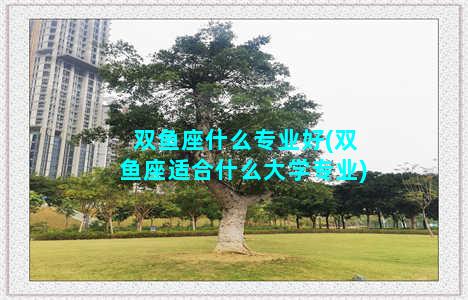 双鱼座什么专业好(双鱼座适合什么大学专业)