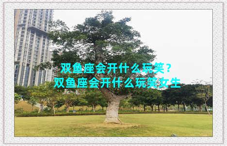 双鱼座会开什么玩笑？双鱼座会开什么玩笑女生