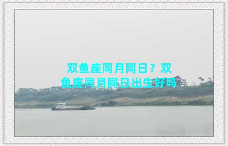 双鱼座同月同日？双鱼座同月同日出生好吗