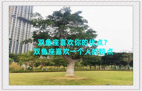 双鱼座喜欢你的优点？双鱼座喜欢一个人的特点