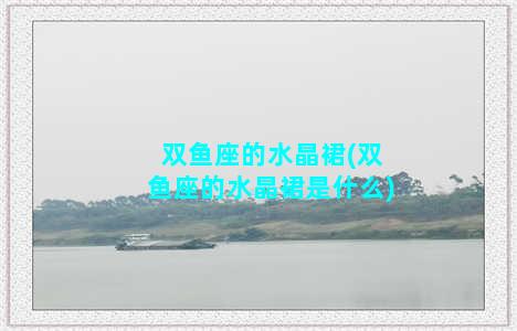 双鱼座的水晶裙(双鱼座的水晶裙是什么)