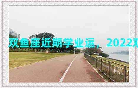 双鱼座近期学业运，2022双鱼座学业