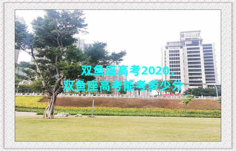 双鱼座高考2020，双鱼座高考能考多少分