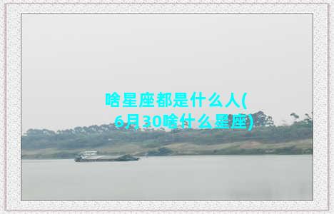 啥星座都是什么人(6月30啥什么星座)