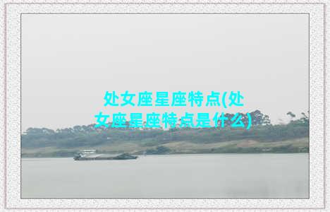 处女座星座特点(处女座星座特点是什么)