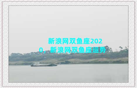 新浪网双鱼座2020，新浪网双鱼座运势