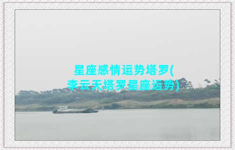 星座感情运势塔罗(李云天塔罗星座运势)