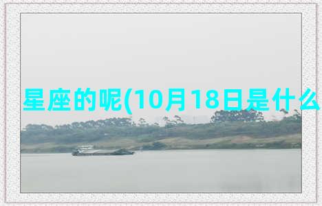 星座的呢(10月18日是什么星座的人)