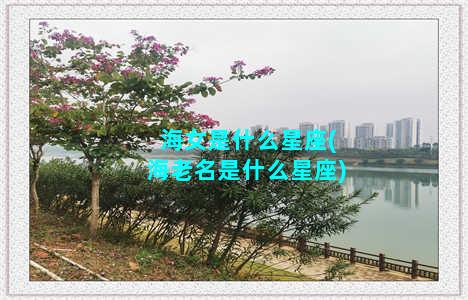 海女是什么星座(海老名是什么星座)