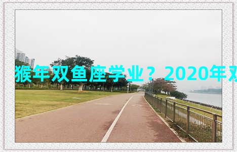 猴年双鱼座学业？2020年双鱼座学业