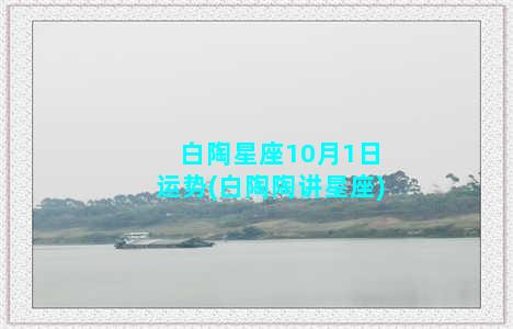 白陶星座10月1日运势(白陶陶讲星座)